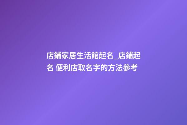 店鋪家居生活館起名_店鋪起名 便利店取名字的方法參考
